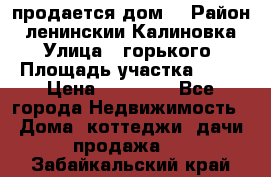 продается дом  › Район ­ ленинскии Калиновка  › Улица ­ горького › Площадь участка ­ 42 › Цена ­ 20 000 - Все города Недвижимость » Дома, коттеджи, дачи продажа   . Забайкальский край